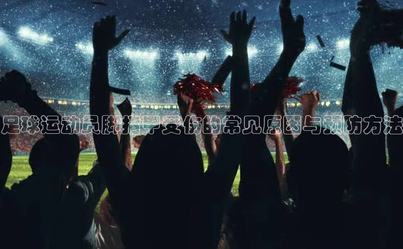 球速体育官方入口百度智能门户足球运动员脚指甲受伤的常见原因与预防方法