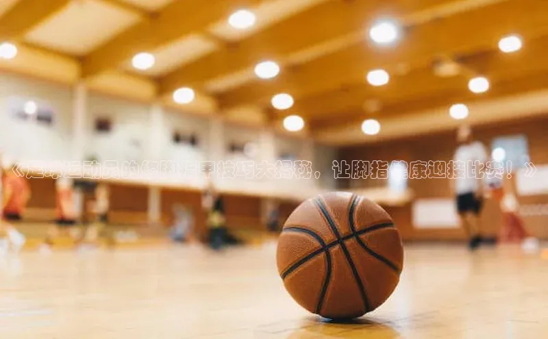 球速体育官方入口百度智能云《足球运动员的修脚指甲技巧大揭秘，让脚指健康迎接比赛！》