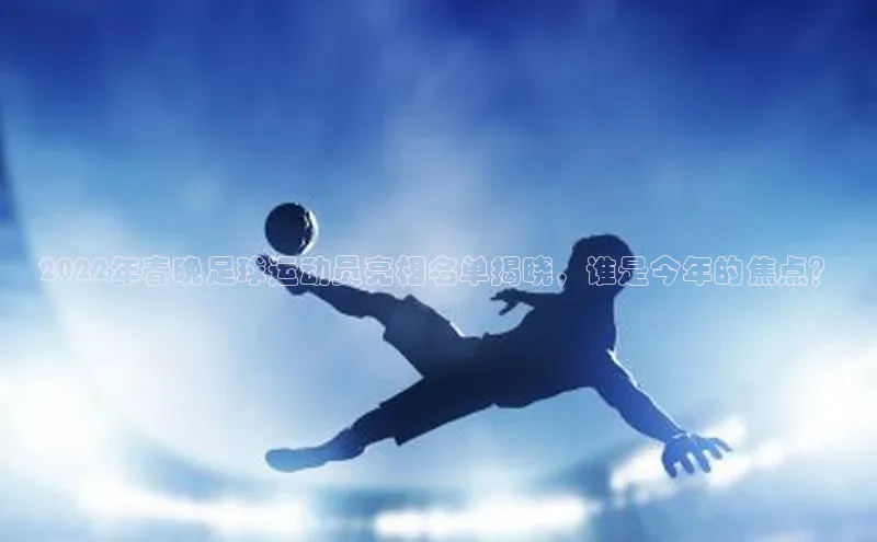 球速体育下载安装百度搜索资源平台2022年春晚足球运动员亮相名单揭晓，谁是今年的焦点？