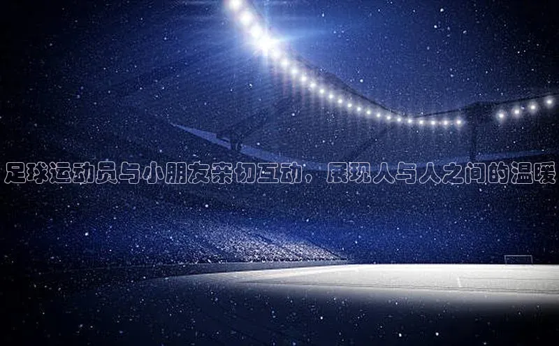 球速体育百度信誉足球运动员与小朋友亲切互动，展现人与人之间的温暖