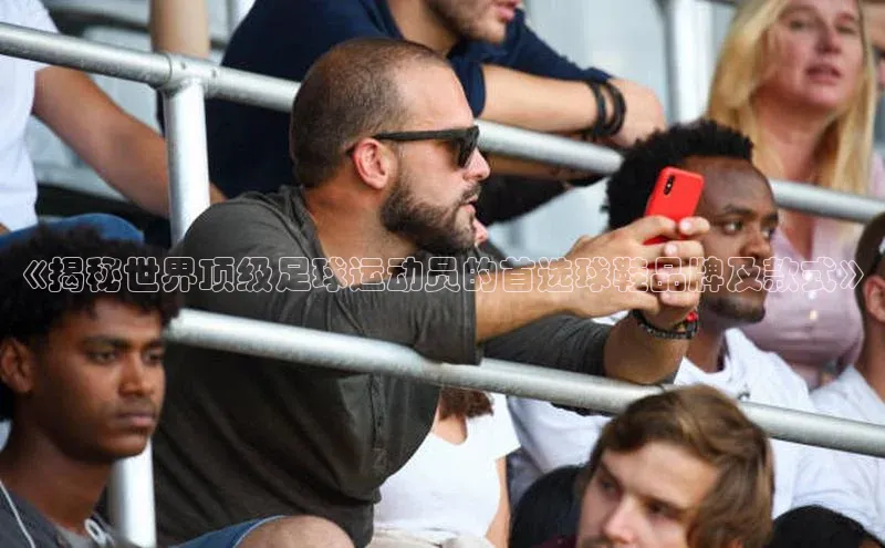 球速app官方入口百度手机输入法《揭秘世界顶级足球运动员的首选球鞋品牌及款式》