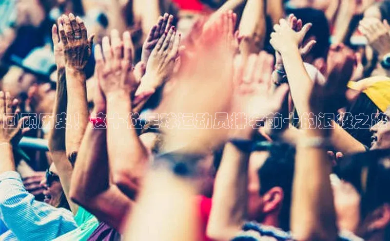 球速体育下载安装极氪智能科技回顾历史！这十位足球运动员排名前十的退役之路