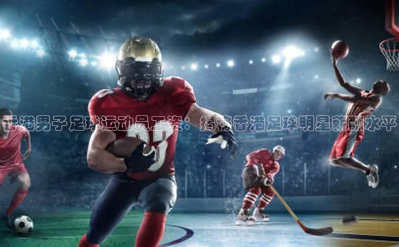 球速体育app彩讯股份香港男子足球运动员工资：揭秘香港足球明星薪酬水平