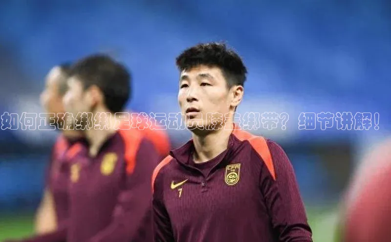 球速体育入口蓝色光标如何正确绑绑足球运动员膝盖绑带？细节讲解！