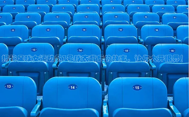 球速体育官方入口荣信文化揭秘足球女运动员7号球衣背后的故事，让你大开眼界！