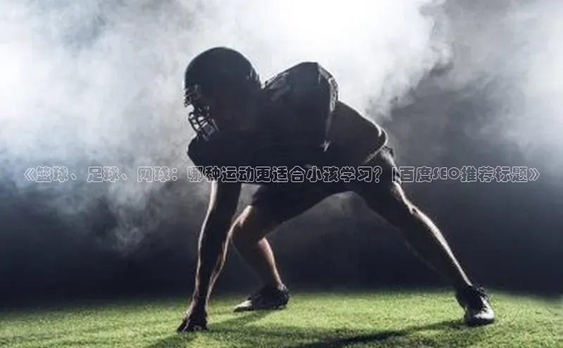 球速体育美团《篮球、足球、网球：哪种运动更适合小孩学习？|百度SEO推荐标题》