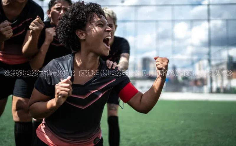 球速体育app登录入口汉得信息《陈东足球运动员酒吧：打造独特足球主题酒吧，结合体育文化吸引人气》