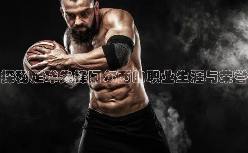 球速app官网登录入口壹网壹创探秘足球先锋阿尔西的职业生涯与荣誉