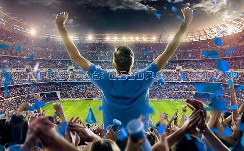 球速体育网页版登陆入口百度移动开放平台广东台山足球运动员盘点：挖掘台山足球天才，揭秘足球风采