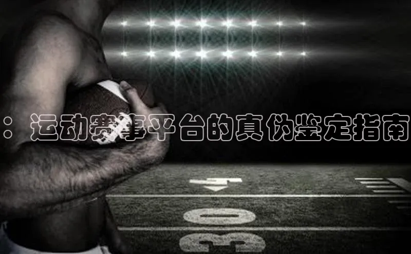 球速app官网登录入口每日互动：运动赛事平台的真伪鉴定指南