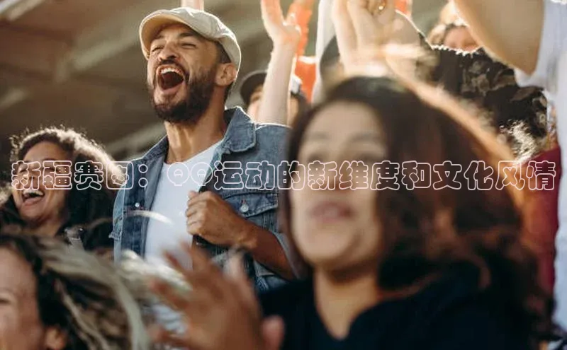 球速体育welcome登录哇咔哇咔文化新疆赛图：QQ运动的新维度和文化风情