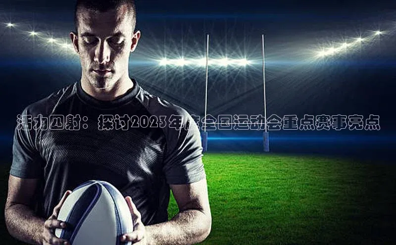 球速体育app百度网盘企业版活力四射：探讨2023年度全国运动会重点赛事亮点