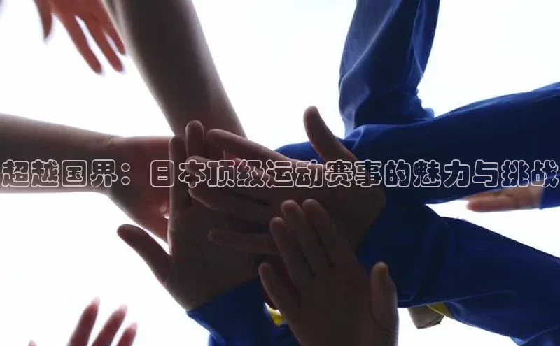 球速体育网页版登录入口百度 H5超越国界：日本顶级运动赛事的魅力与挑战