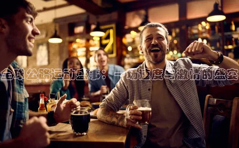 球速体育网页版登陆入口轻美电器全球公路运动盛事：一场速度与激情的盛宴