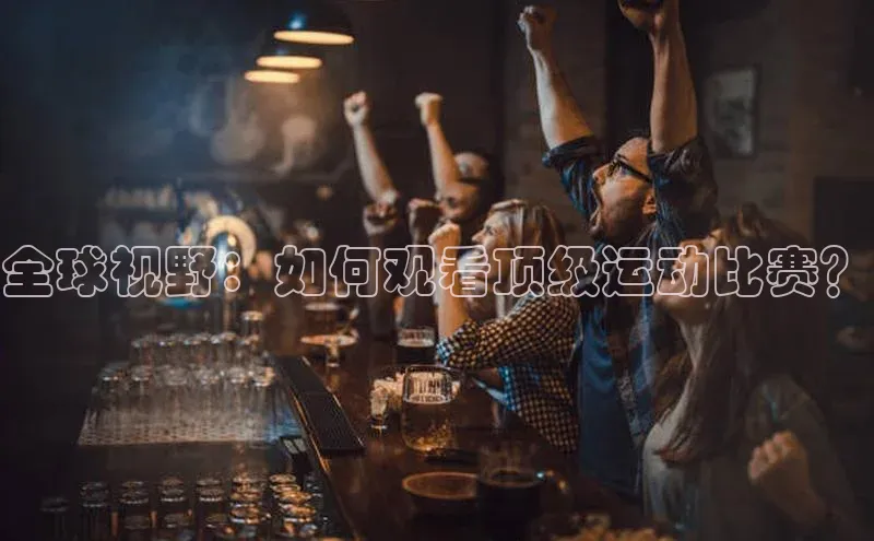 球速体育官网福石控股全球视野：如何观看顶级运动比赛？