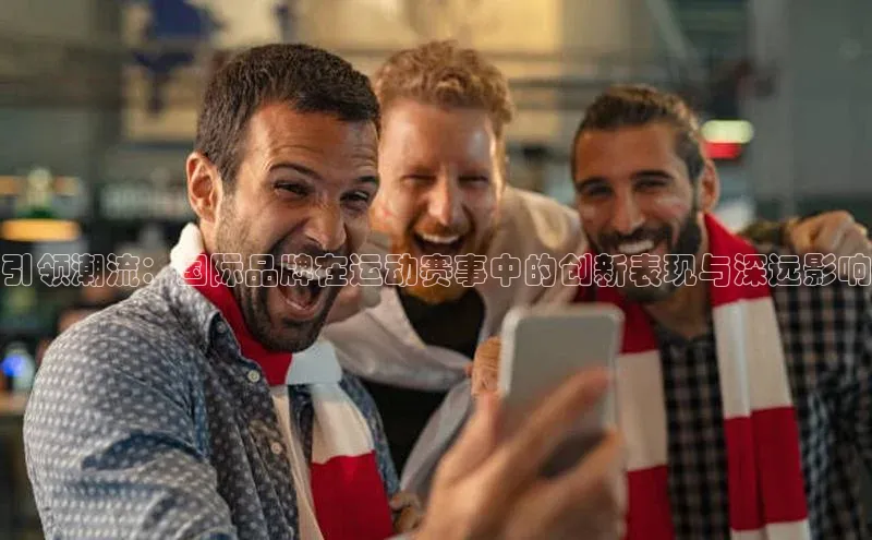 球速体育网址百家号引领潮流：国际品牌在运动赛事中的创新表现与深远影响