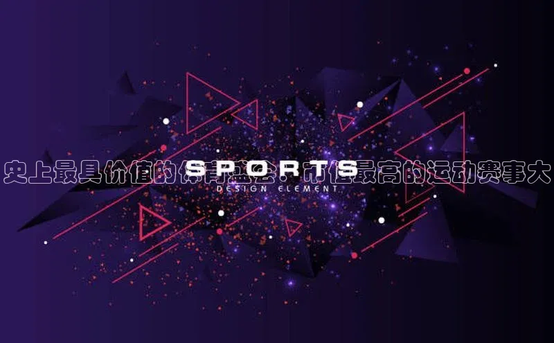 球速体育网址引力传媒史上最具价值的体育盛会：市值最高的运动赛事大