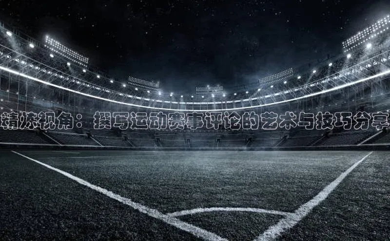 精炼视角：撰写运动赛事评论的艺术与技巧分享
