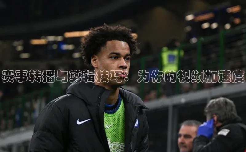 赛事转播与剪辑技巧：为你的视频加速度