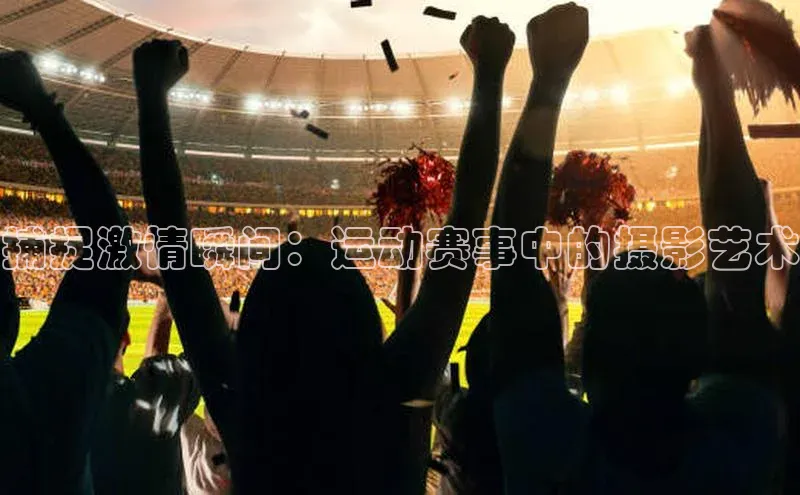 捕捉激情瞬间：运动赛事中的摄影艺术