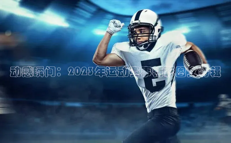 动感瞬间：2023年运动赛事精彩图文特辑