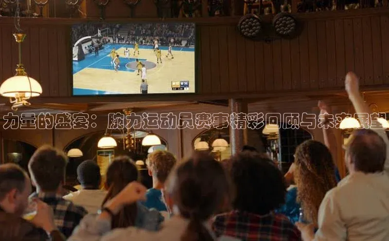 力量的盛宴：腕力运动员赛事精彩回顾与未来展望