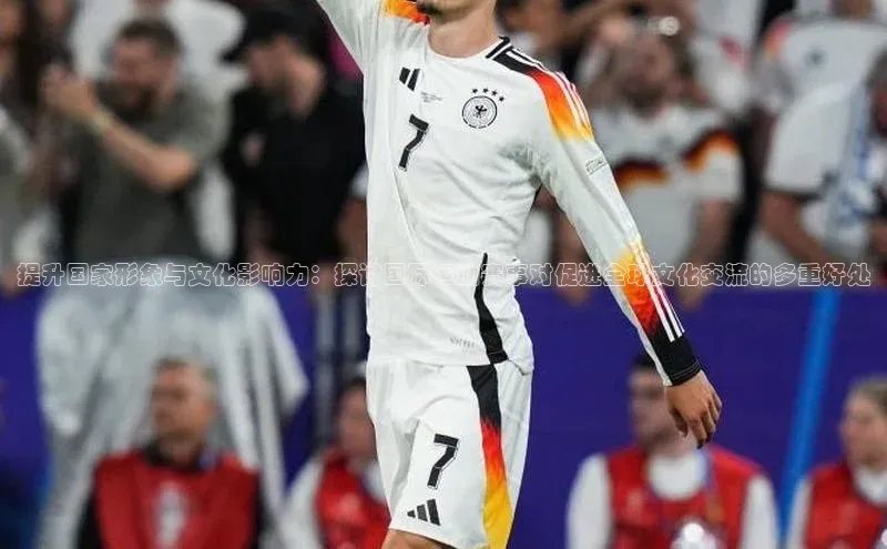 提升国家形象与文化影响力：探讨国际运动赛事对促进全球文化交流的多重好处