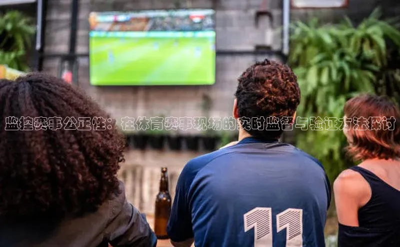 监控赛事公正性：在体育赛事现场的实时监督与验证方法探讨