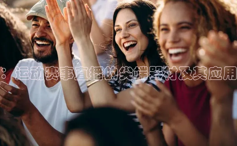 ：运动赛事直播的尖端器材及其应用