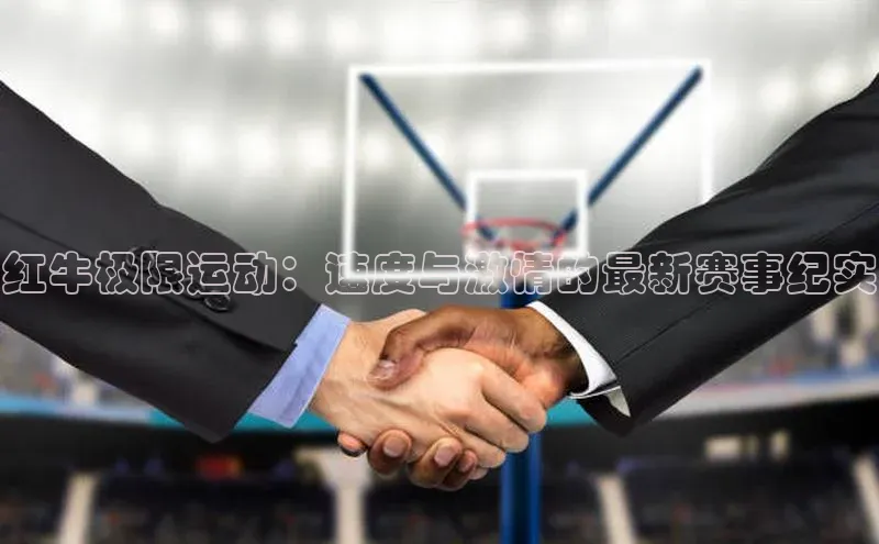 红牛极限运动：速度与激情的最新赛事纪实