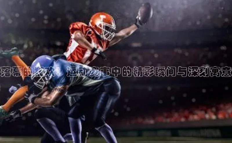 落幕的狂欢：运动赛事中的精彩瞬间与深刻寓意