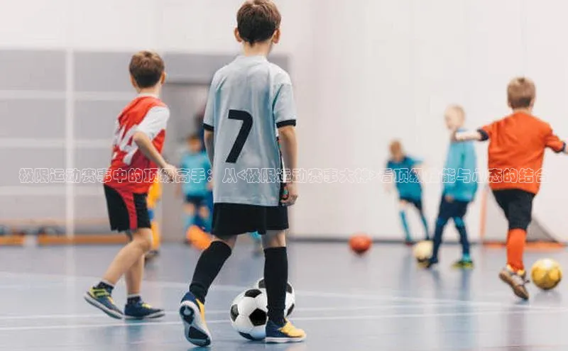 极限运动赛事中的顶级高手：从<极限运动赛事大神>看顶级技能与心态的结合