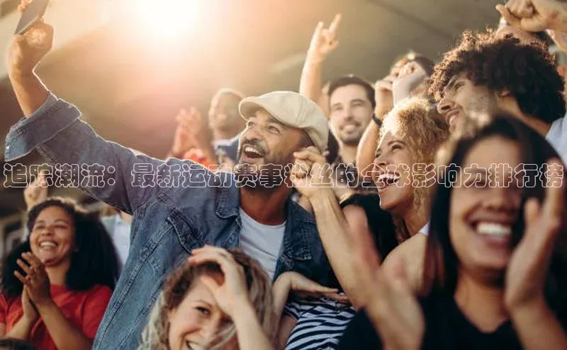 追踪潮流：最新运动赛事粉丝的全球影响力排行榜