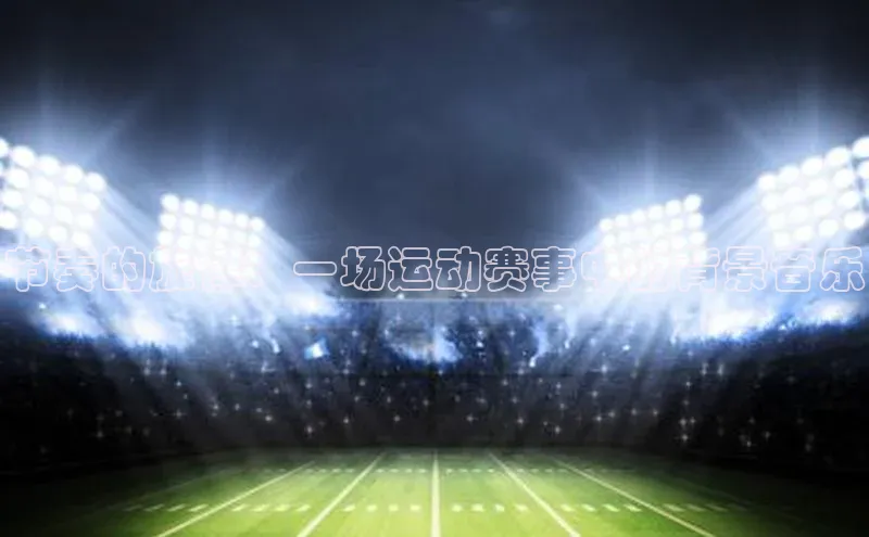 节奏的旋律：一场运动赛事中的背景音乐