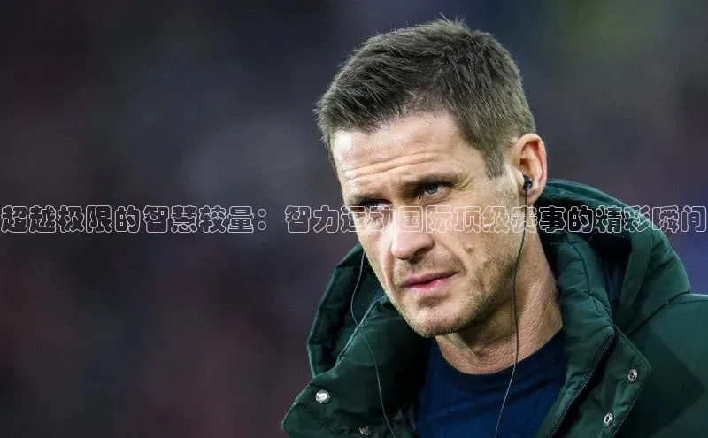 超越极限的智慧较量：智力运动国际顶级赛事的精彩瞬间