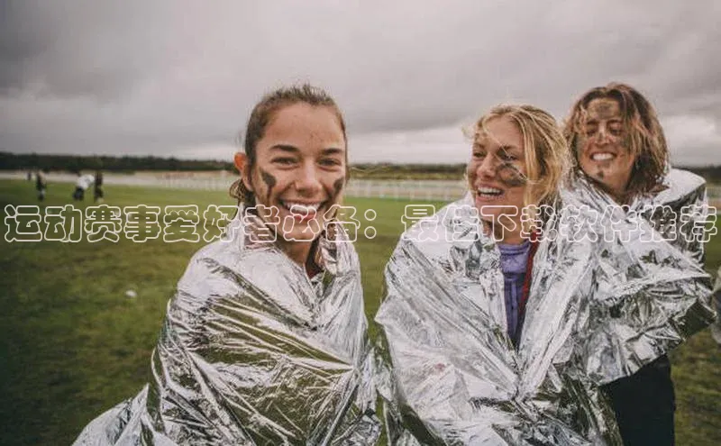 运动赛事爱好者必备：最佳下载软件推荐