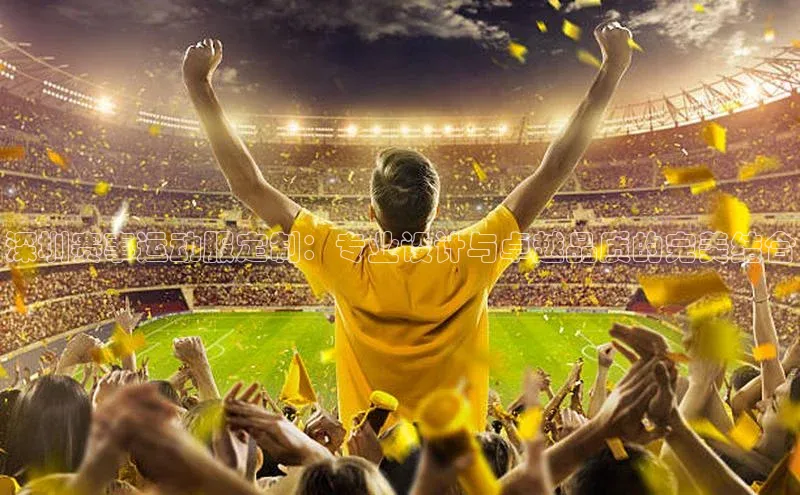 深圳赛事运动服定制：专业设计与卓越品质的完美结合