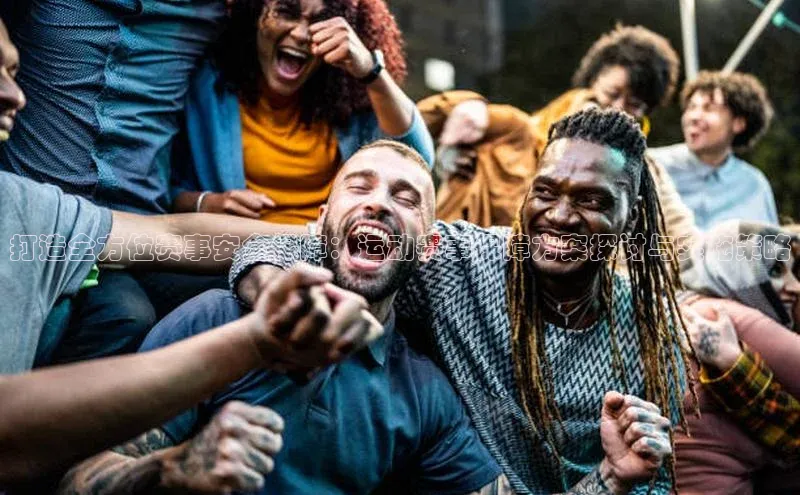 打造全方位赛事安全保障：运动赛事保障方案探讨与实施策略