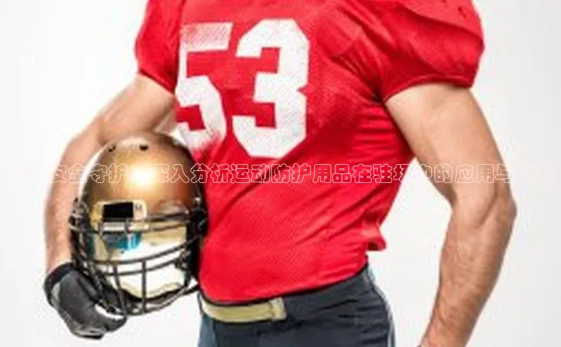 赛事安全守护：深入分析运动防护用品在驻场中的应用与挑战