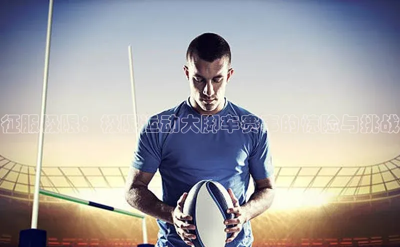 征服极限：极限运动大脚车赛事的惊险与挑战