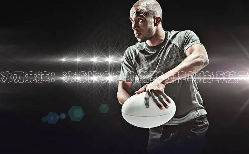 冰刃竞速：冰球比赛中的激烈碰撞与技巧较量