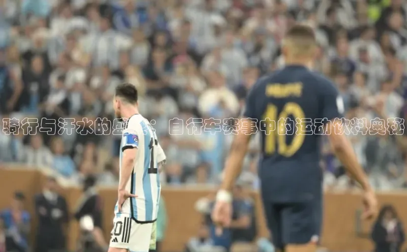 骑行与汗水的盛宴：自行车赛事中的运动饮料奥秘