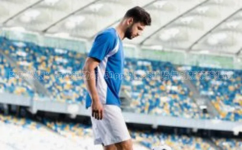 突破极限：专业运动赛事App的未来趋势与创新策略探讨