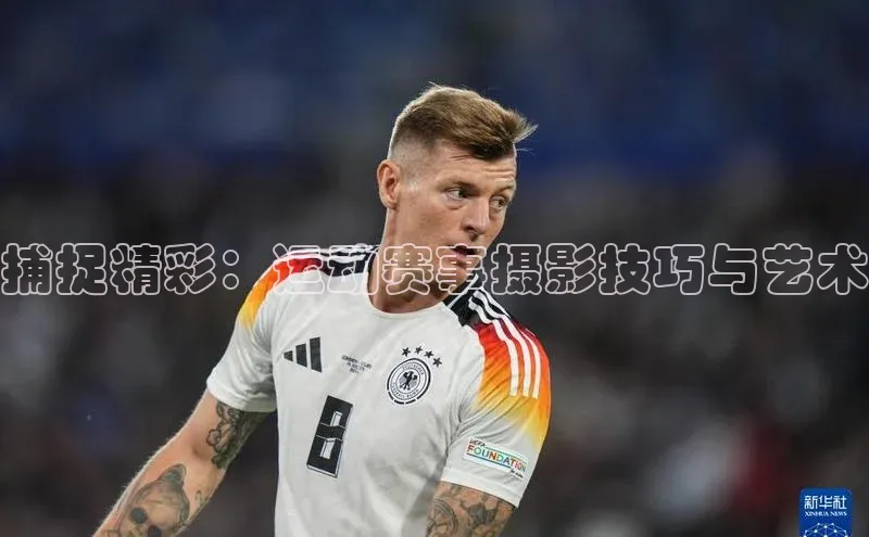 捕捉精彩：运动赛事摄影技巧与艺术