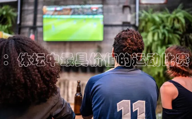 ：体坛中最具价值的运动比赛