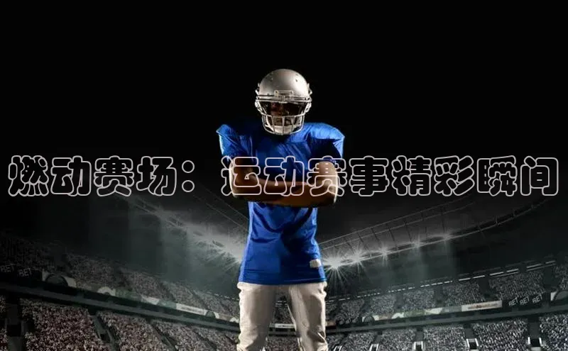 燃动赛场：运动赛事精彩瞬间