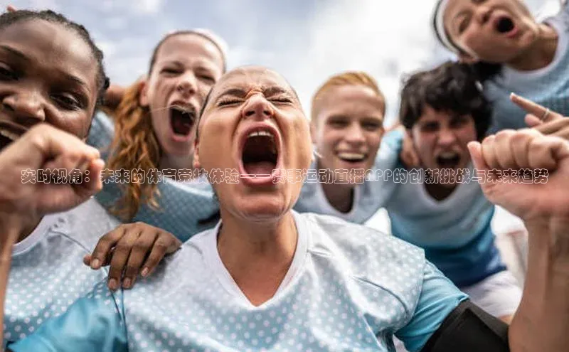 实时视角：未来的体育竞技体验——赛事运动直播APP的创新挑战与未来趋势