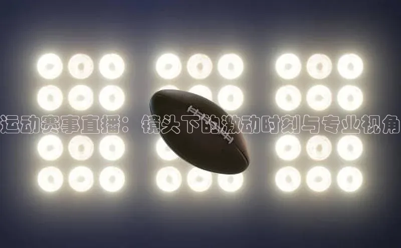 运动赛事直播：镜头下的激动时刻与专业视角